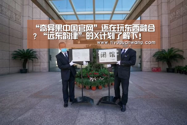 “奇异果中国官网”还在玩东西融合?“远东韵律”的X计划了解下!(图2) 奇异果中国官网