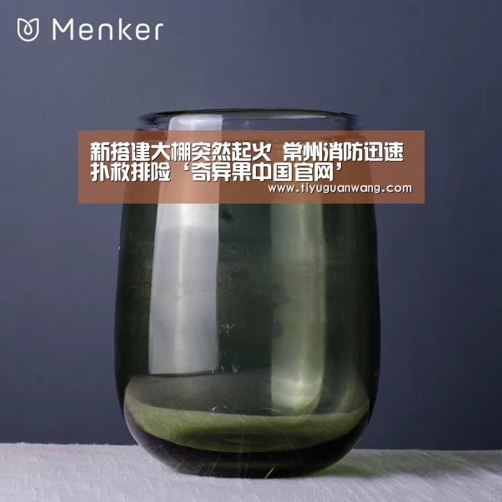 新搭建大棚突然起火 常州消防迅速扑救排险‘奇异果中国官网’(图3) 奇异果中国官网