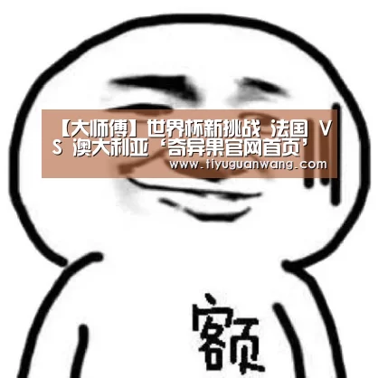 【大师傅】世界杯新挑战 法国 VS 澳大利亚‘奇异果官网首页’(图3) 奇异果中国官网