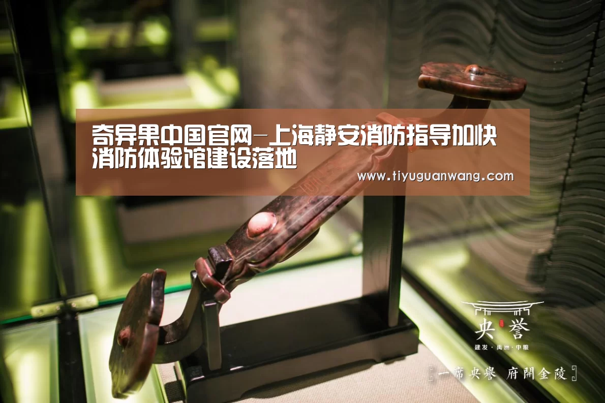 奇异果中国官网-上海静安消防指导加快消防体验馆建设落地(图1) 奇异果中国官网