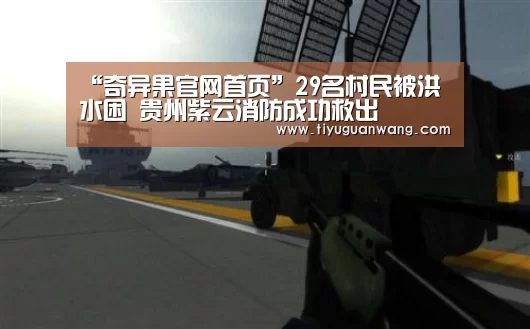 “奇异果官网首页”29名村民被洪水困 贵州紫云消防成功救出(图4) 奇异果官网首页
