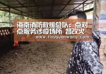 海南消防救援总队:点对点服务涉疫场所 督改火灾隐患298处-奇异果官网首页(图2) 奇异果官网首页